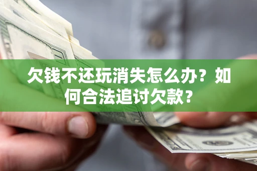 济南欠钱不还玩消失怎么办？如何合法追讨欠款？
