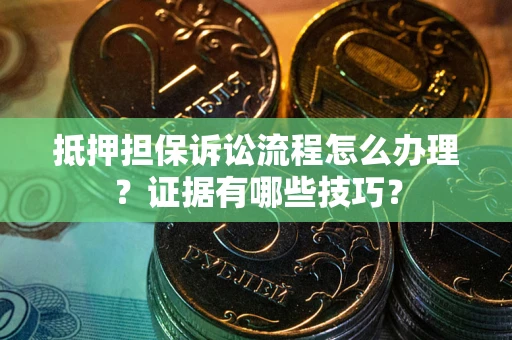 济南抵押担保诉讼流程怎么办理？证据有哪些技巧？