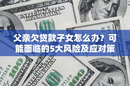 济南父亲欠贷款子女怎么办?可能面临的5大风险及应对策略 济南父亲欠贷款子女怎么办?可能面临的5大风险及应对策略