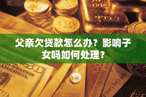 济南父亲欠贷款怎么办？影响子女吗如何处理？