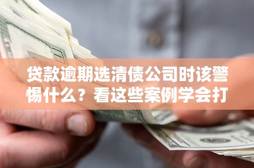 济南贷款逾期选清债公司时该警惕什么？看这些案例学会打翻身仗