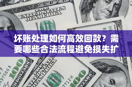 济南坏账处理如何高效回款？需要哪些合法流程避免损失扩大？
