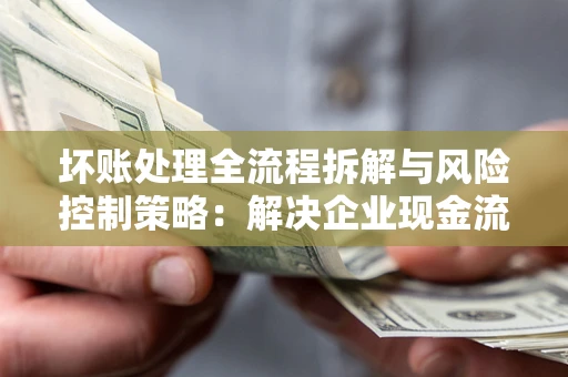 济南坏账处理全流程拆解与风险控制策略：解决企业现金流顽疾的实战指南
