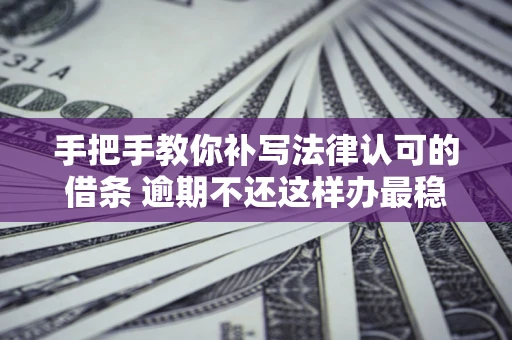 济南手把手教你补写法律认可的借条 逾期不还这样办最稳妥