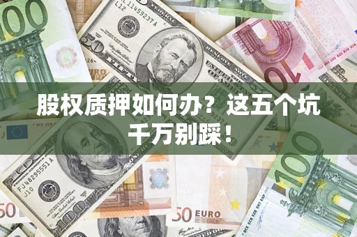 济南股权质押如何办？这五个坑千万别踩！