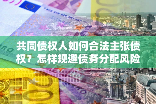 济南共同债权人如何合法主张债权？怎样规避债务分配风险？