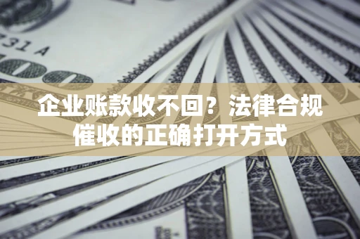济南企业账款收不回？法律合规催收的正确打开方式