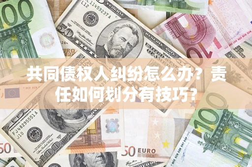 济南共同债权人纠纷怎么办？责任如何划分有技巧？