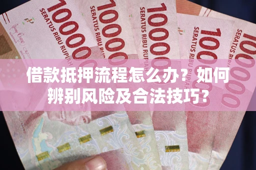 济南借款抵押流程怎么办？如何辨别风险及合法技巧？