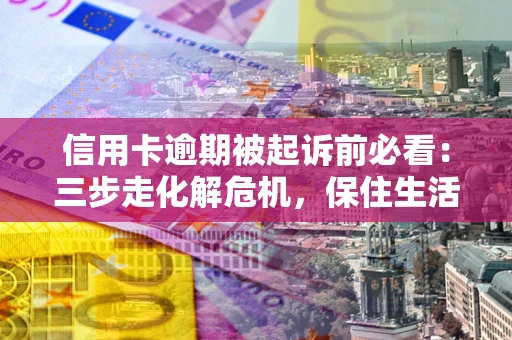济南信用卡逾期被起诉前必看：三步走化解危机，保住生活尊严