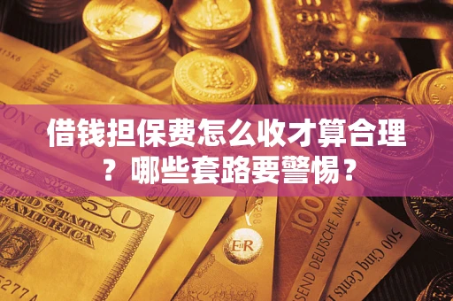 济南借钱担保费怎么收才算合理？哪些套路要警惕？