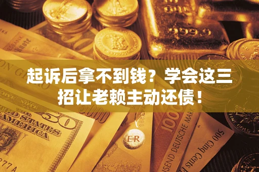 济南起诉后拿不到钱？学会这三招让老赖主动还债！