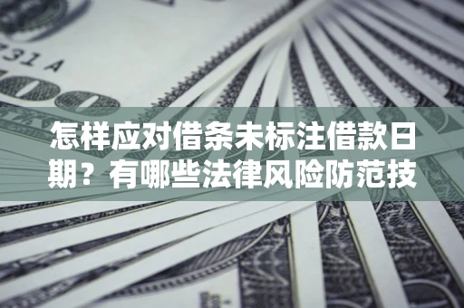 济南怎样应对借条未标注借款日期？有哪些法律风险防范技巧？