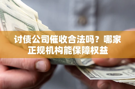 济南讨债公司催收合法吗？哪家正规机构能保障权益