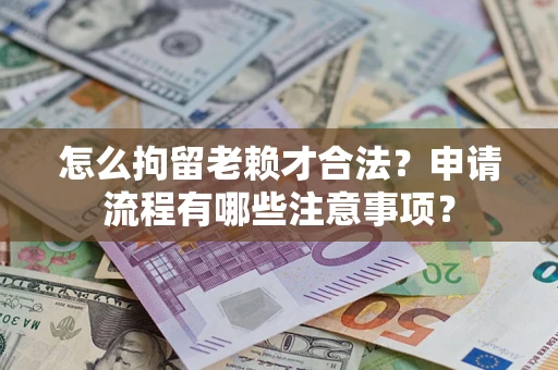济南怎么拘留老赖才合法？申请流程有哪些注意事项？