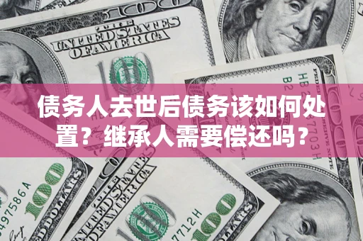 济南债务人去世后债务该如何处置？继承人需要偿还吗？