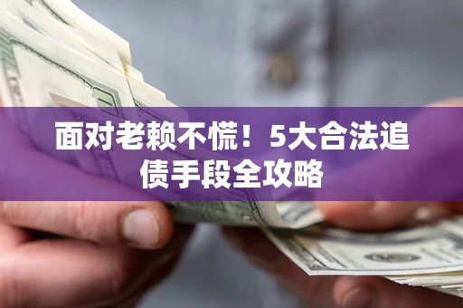济南面对老赖不慌！5大合法追债手段全攻略