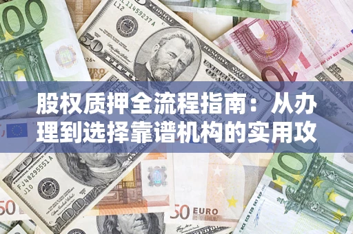 济南股权质押全流程指南：从办理到选择靠谱机构的实用攻略