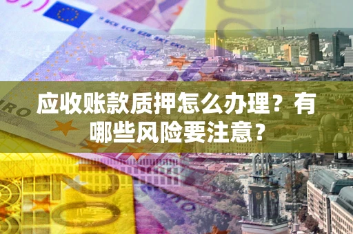 济南应收账款质押怎么办理？有哪些风险要注意？