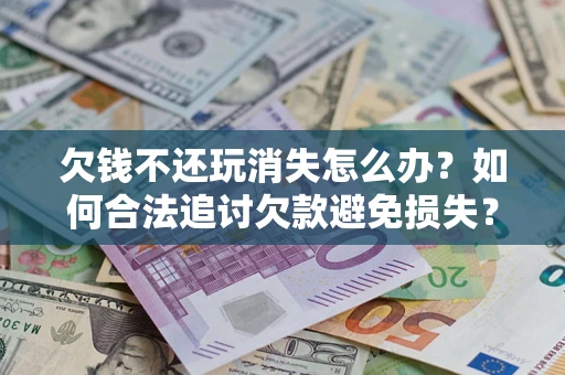 济南欠钱不还玩消失怎么办?如何合法追讨欠款避免损失? 济南欠钱不还玩消失怎么办?如何合法追讨欠款避免损失?