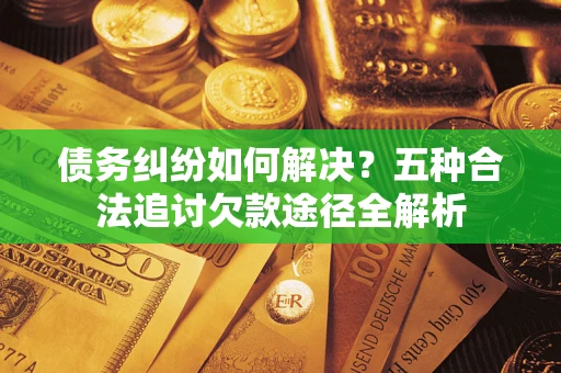 济南债务纠纷如何解决？五种合法追讨欠款途径全解析