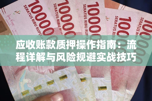 济南应收账款质押操作指南:流程详解与风险规避实战技巧 济南应收账款质押操作指南:流程详解与风险规避实战技巧