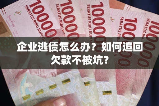济南企业逃债怎么办？如何追回欠款不被坑？