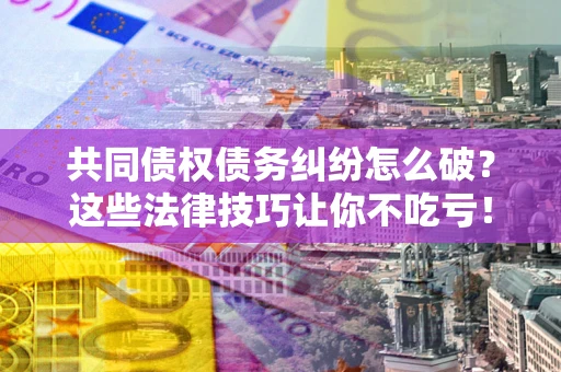 济南共同债权债务纠纷怎么破？这些法律技巧让你不吃亏！
