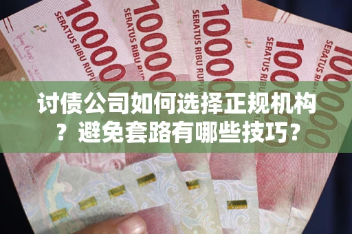 济南讨债公司如何选择正规机构？避免套路有哪些技巧？