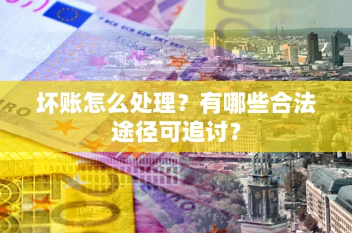 济南坏账怎么处理？有哪些合法途径可追讨？