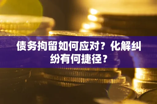 济南债务拘留如何应对？化解纠纷有何捷径？