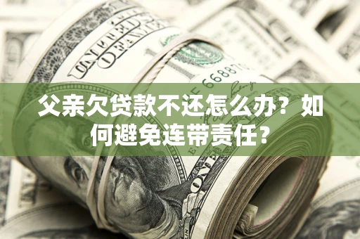 济南父亲欠贷款不还怎么办？如何避免连带责任？