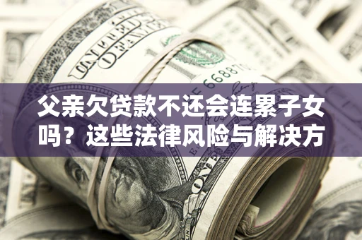 济南父亲欠贷款不还会连累子女吗？这些法律风险与解决方法要早知道！