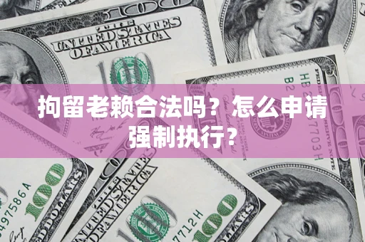 济南拘留老赖合法吗？怎么申请强制执行？