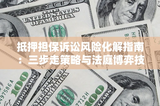 济南抵押担保诉讼风险化解指南：三步走策略与法庭博弈技巧