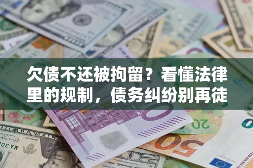 济南欠债不还被拘留？看懂法律里的规制，债务纠纷别再徒劳奔波