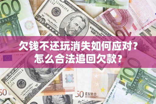 济南欠钱不还玩消失如何应对？怎么合法追回欠款？