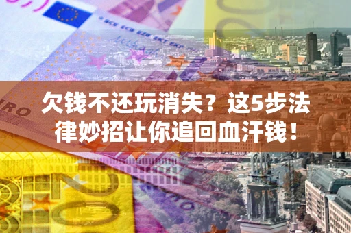 济南欠钱不还玩消失？这5步法律妙招让你追回血汗钱！