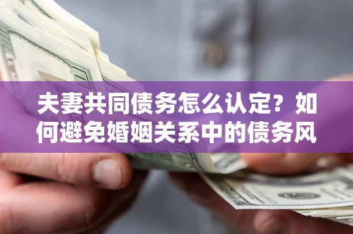 济南夫妻共同债务怎么认定？如何避免婚姻关系中的债务风险？