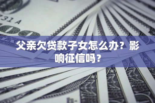 济南父亲欠贷款子女怎么办？影响征信吗？
