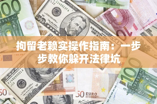 济南拘留老赖实操作指南：一步步教你躲开法律坑