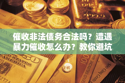 济南催收非法债务合法吗？遭遇暴力催收怎么办？教你避坑指南！