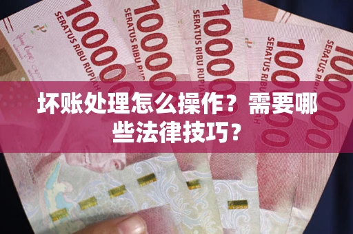 济南坏账处理怎么操作？需要哪些法律技巧？