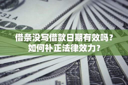 济南借条没写借款日期有效吗？如何补正法律效力？