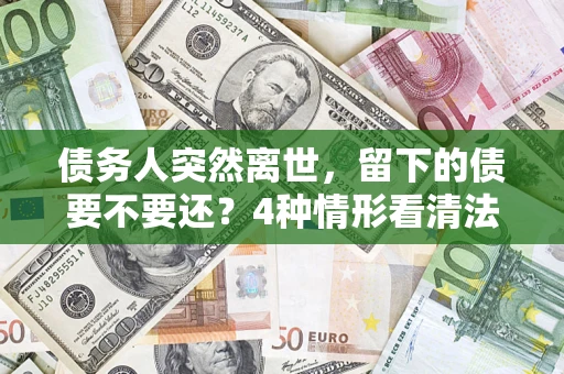 济南债务人突然离世，留下的债要不要还？4种情形看清法律判决