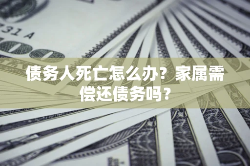 济南债务人死亡怎么办？家属需偿还债务吗？