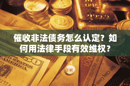 济南催收非法债务怎么认定？如何用法律手段有效维权？