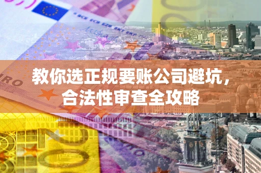 济南教你选正规要账公司避坑，合法性审查全攻略