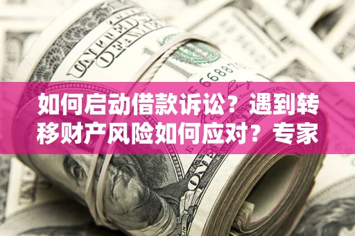 济南如何启动借款诉讼？遇到转移财产风险如何应对？专家解局支招