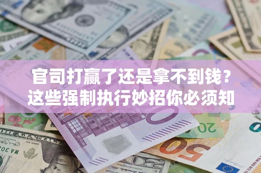 济南官司打赢了还是拿不到钱？这些强制执行妙招你必须知道
